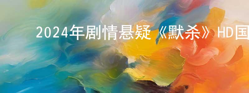 ﻿陈可言的网络影视资源,﻿2024年剧情悬疑《默杀》HD国语中字迅雷下载_电影天堂